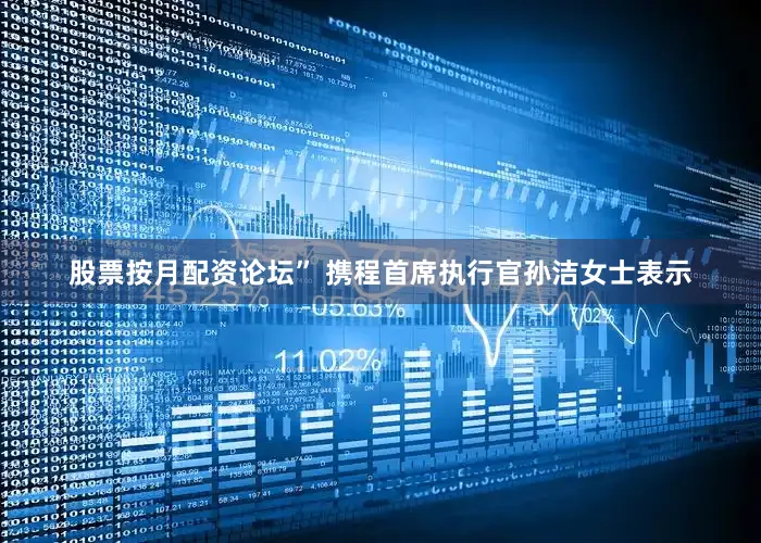 股票按月配资论坛” 携程首席执行官孙洁女士表示
