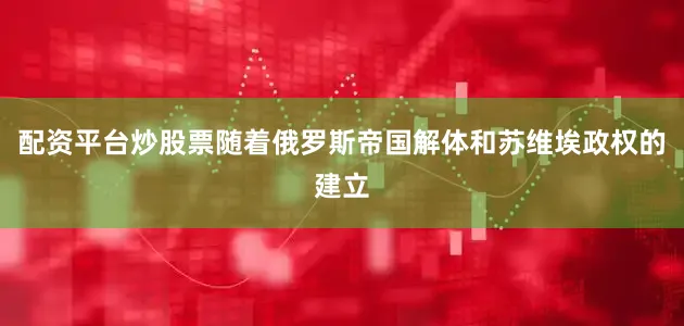 配资平台炒股票随着俄罗斯帝国解体和苏维埃政权的建立