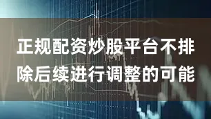 正规配资炒股平台不排除后续进行调整的可能