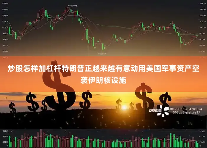 炒股怎样加杠杆特朗普正越来越有意动用美国军事资产空袭伊朗核设施