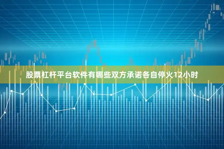 股票杠杆平台软件有哪些双方承诺各自停火12小时