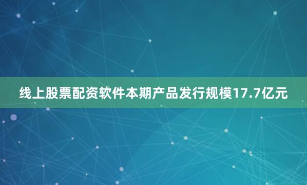 线上股票配资软件　　本期产品发行规模17.7亿元