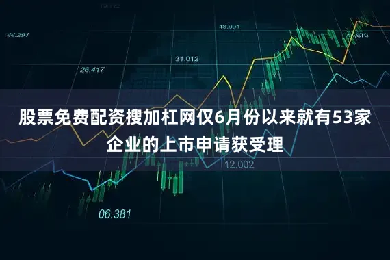 股票免费配资搜加杠网仅6月份以来就有53家企业的上市申请获受理