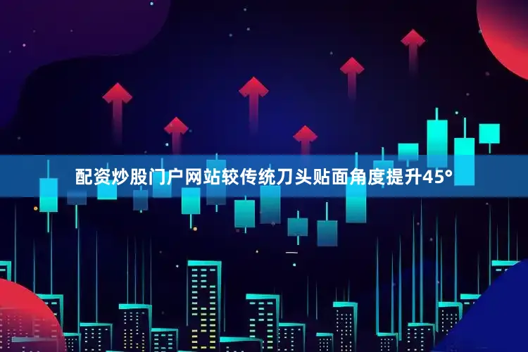 配资炒股门户网站较传统刀头贴面角度提升45°