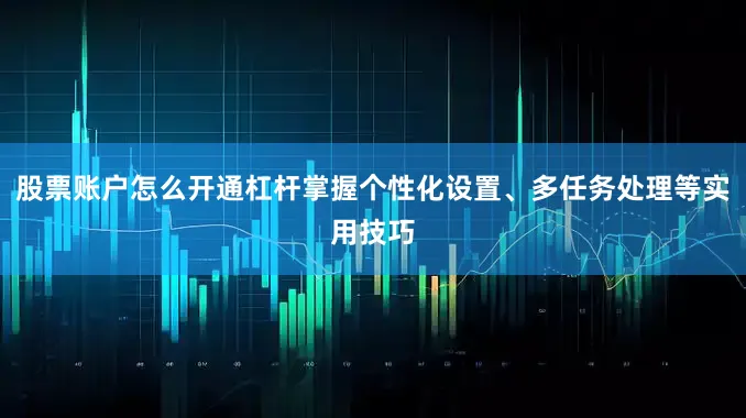 股票账户怎么开通杠杆掌握个性化设置、多任务处理等实用技巧