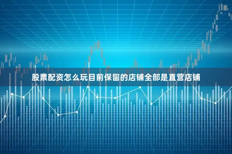 股票配资怎么玩目前保留的店铺全部是直营店铺