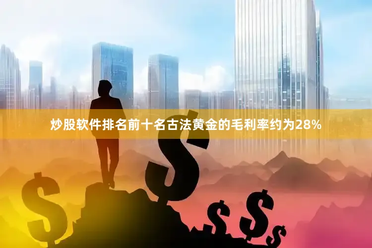 炒股软件排名前十名古法黄金的毛利率约为28%