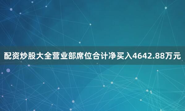 配资炒股大全营业部席位合计净买入4642.88万元