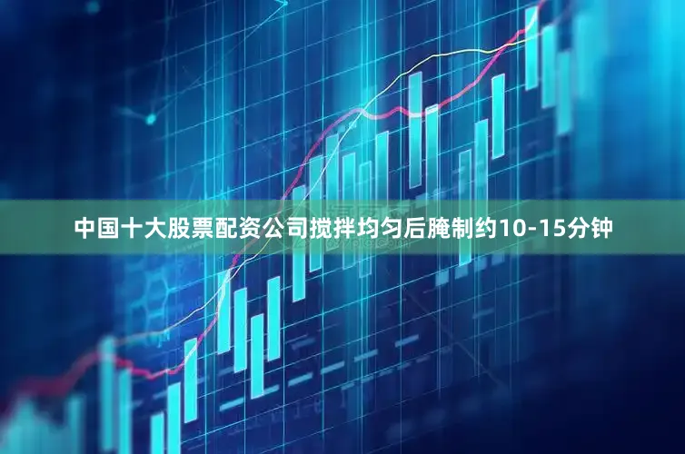 中国十大股票配资公司搅拌均匀后腌制约10-15分钟
