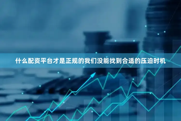 什么配资平台才是正规的我们没能找到合适的压迫时机