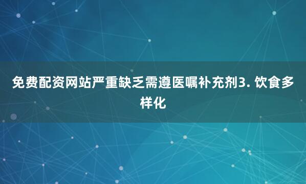 免费配资网站严重缺乏需遵医嘱补充剂3. 饮食多样化