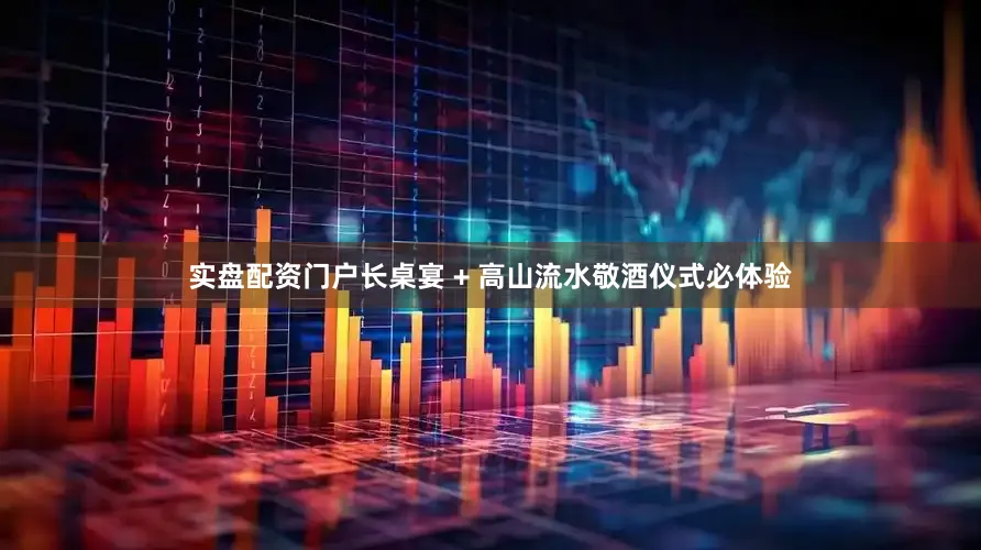 实盘配资门户长桌宴 + 高山流水敬酒仪式必体验