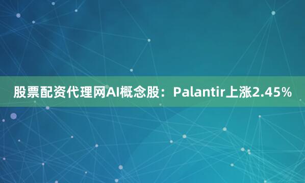 股票配资代理网AI概念股：Palantir上涨2.45%
