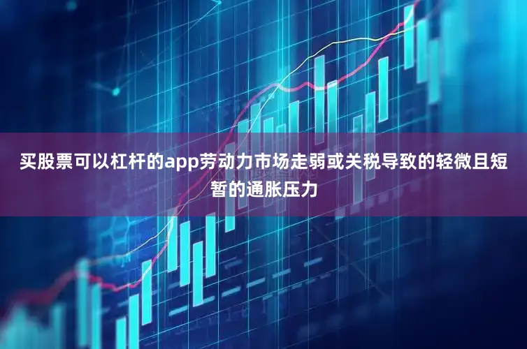 买股票可以杠杆的app劳动力市场走弱或关税导致的轻微且短暂的通胀压力