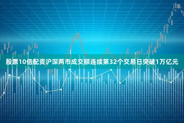 股票10倍配资沪深两市成交额连续第32个交易日突破1万亿元