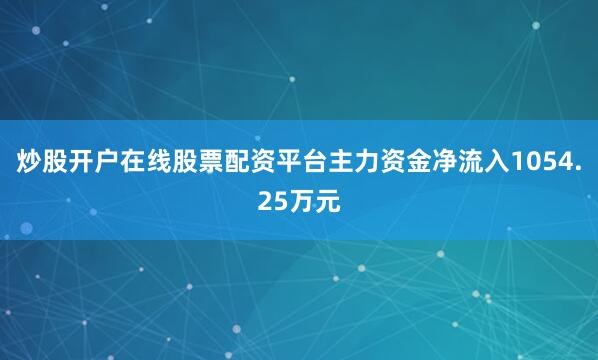 炒股开户在线股票配资平台主力资金净流入1054.25万元