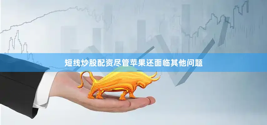 短线炒股配资尽管苹果还面临其他问题