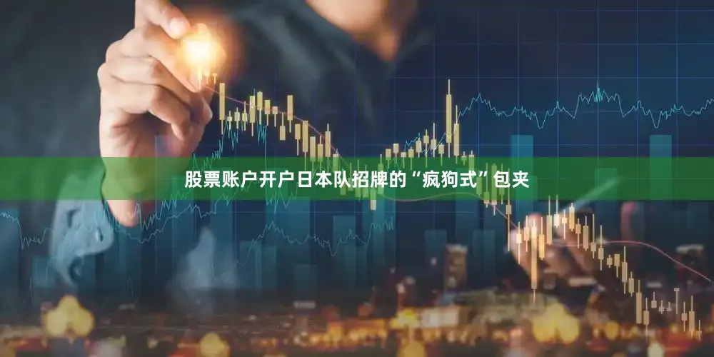 股票账户开户日本队招牌的“疯狗式”包夹