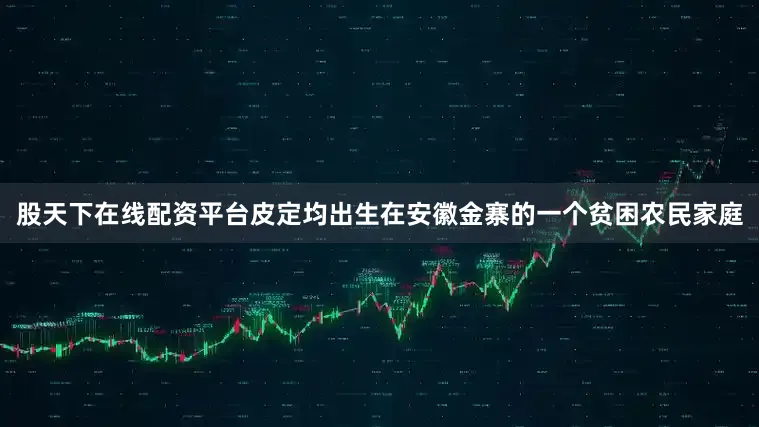 股天下在线配资平台皮定均出生在安徽金寨的一个贫困农民家庭