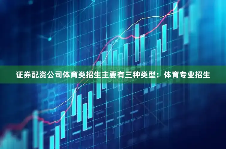 证券配资公司体育类招生主要有三种类型：体育专业招生