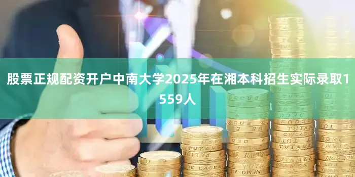 股票正规配资开户中南大学2025年在湘本科招生实际录取1559人