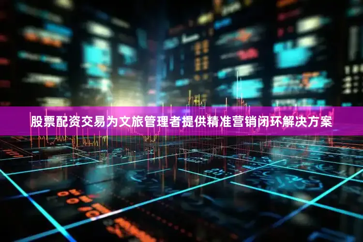 股票配资交易为文旅管理者提供精准营销闭环解决方案