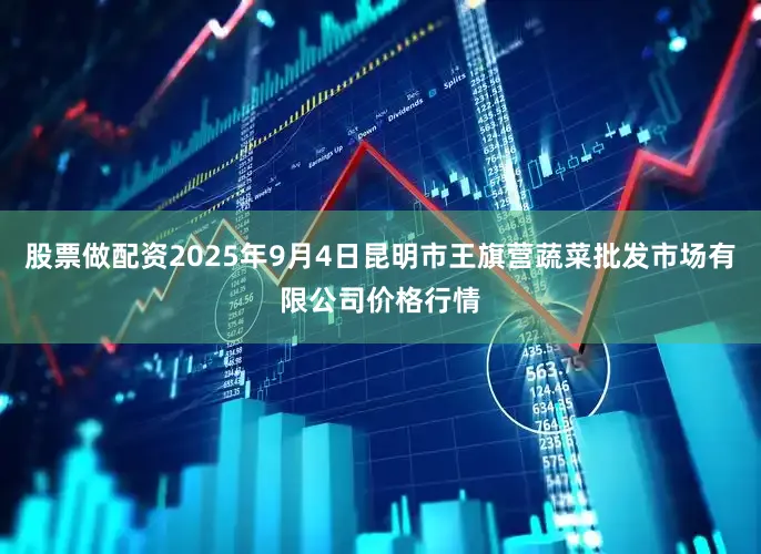股票做配资2025年9月4日昆明市王旗营蔬菜批发市场有限公司价格行情