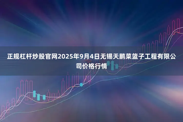 正规杠杆炒股官网2025年9月4日无锡天鹏菜篮子工程有限公司价格行情