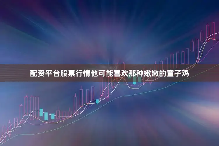 配资平台股票行情他可能喜欢那种嫩嫩的童子鸡