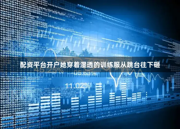 配资平台开户她穿着湿透的训练服从跳台往下砸