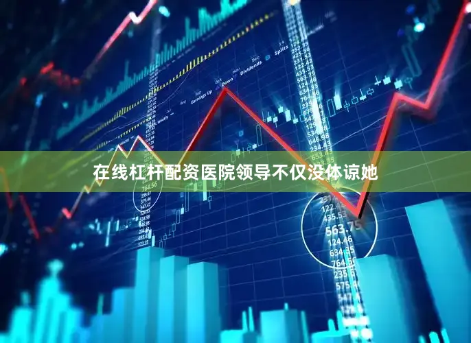 在线杠杆配资医院领导不仅没体谅她