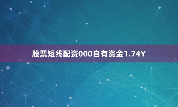 股票短线配资000自有资金1.74Y