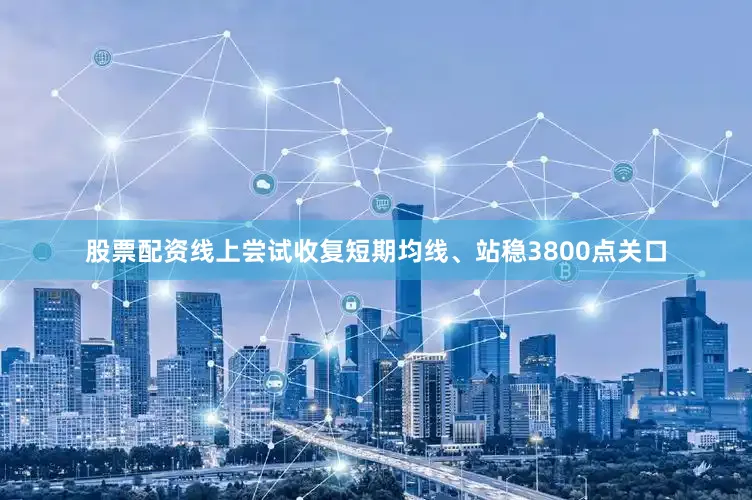 股票配资线上尝试收复短期均线、站稳3800点关口
