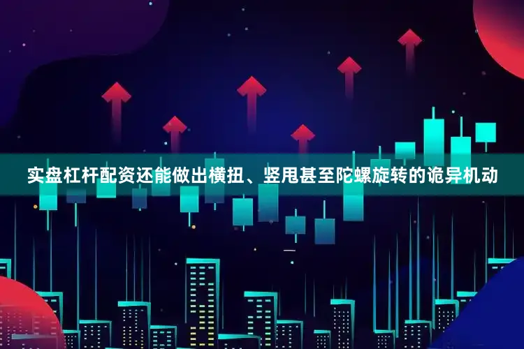 实盘杠杆配资还能做出横扭、竖甩甚至陀螺旋转的诡异机动