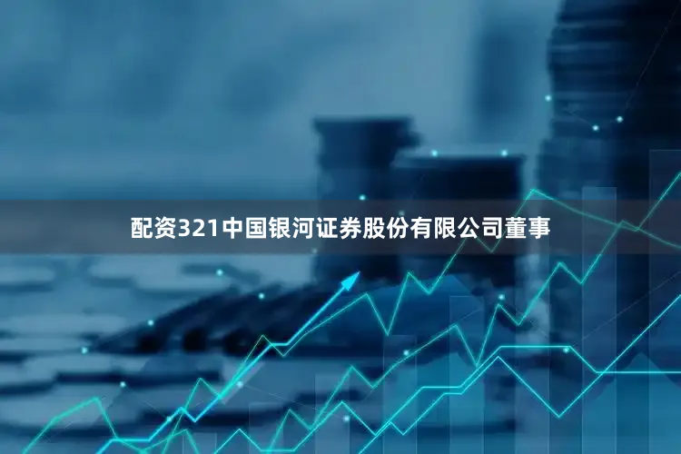 配资321中国银河证券股份有限公司董事