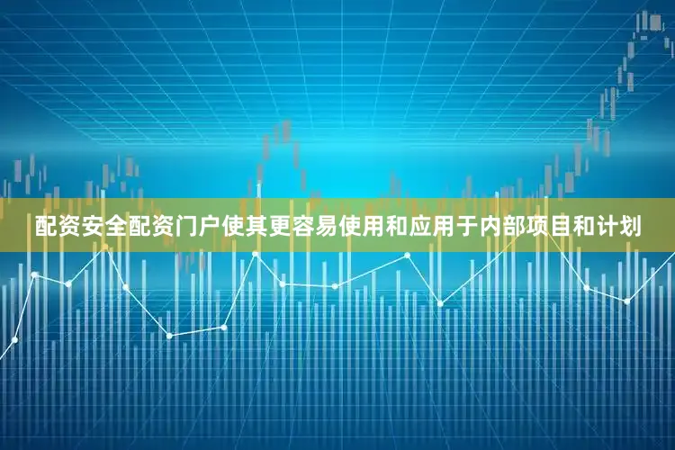 配资安全配资门户使其更容易使用和应用于内部项目和计划