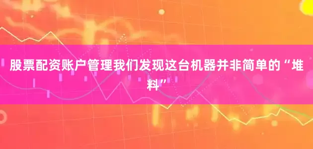 股票配资账户管理我们发现这台机器并非简单的“堆料”