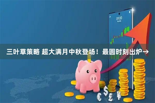三叶草策略 超大满月中秋登场！最圆时刻出炉→