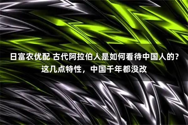 日富农优配 古代阿拉伯人是如何看待中国人的？这几点特性，中国千年都没改