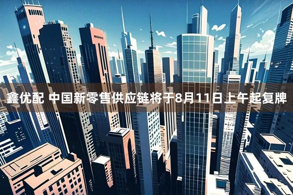 鑫优配 中国新零售供应链将于8月11日上午起复牌