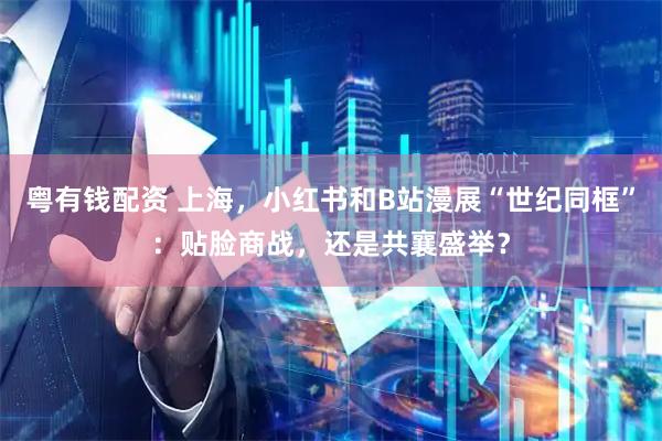 粤有钱配资 上海，小红书和B站漫展“世纪同框”：贴脸商战，还是共襄盛举？