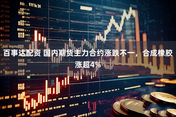 百事达配资 国内期货主力合约涨跌不一，合成橡胶涨超4%