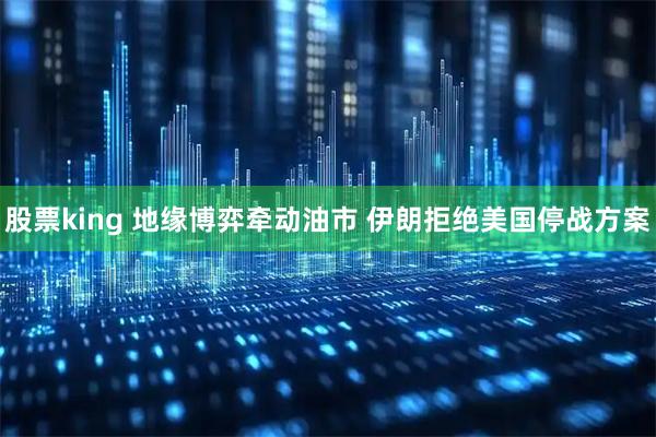 股票king 地缘博弈牵动油市 伊朗拒绝美国停战方案