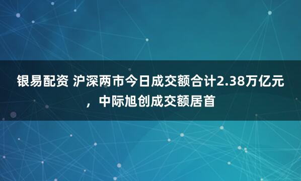 银易配资 沪深两市今日成交额合计2.38万亿元，中际旭创成交额居首