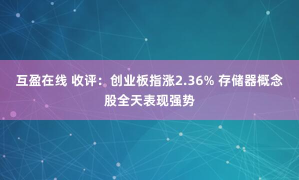 互盈在线 收评：创业板指涨2.36% 存储器概念股全天表现强势