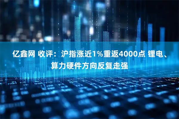 亿鑫网 收评：沪指涨近1%重返4000点 锂电、算力硬件方向反复走强