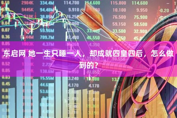 东启网 她一生只睡一人，却成就四皇四后，怎么做到的？