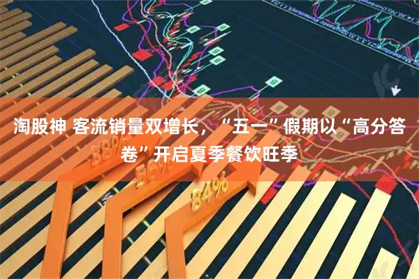 淘股神 客流销量双增长，“五一”假期以“高分答卷”开启夏季餐饮旺季