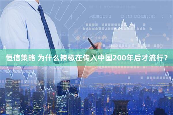 恒信策略 为什么辣椒在传入中国200年后才流行？