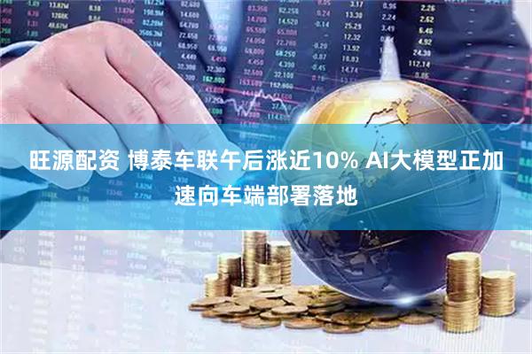 旺源配资 博泰车联午后涨近10% AI大模型正加速向车端部署落地